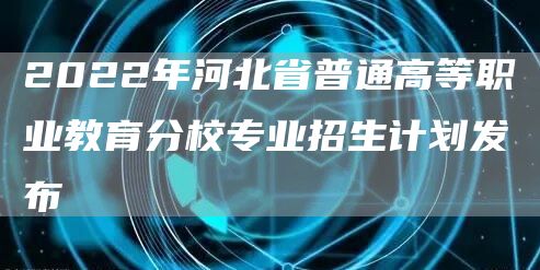 2022年河北省普通高等职业教育分校专业招生计划发布