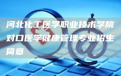 河北化工医学职业技术学院对口医学健康管理专业招生简章(图1)