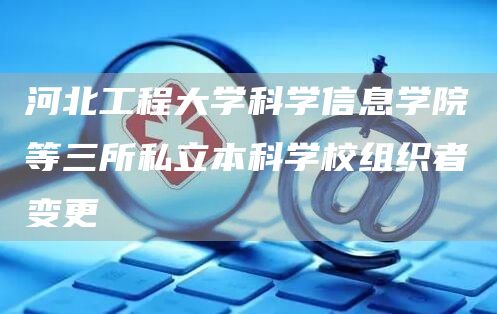 河北工程大学科学信息学院等三所私立本科学校组织者变更(图1)