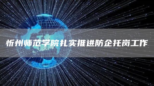 忻州师范学院扎实推进防企托岗工作