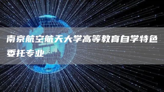 南京航空航天大学高等教育自学特色委托专业(图1)