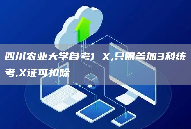 四川农业大学自考1 X,只需参加3科统考,X证可扣除