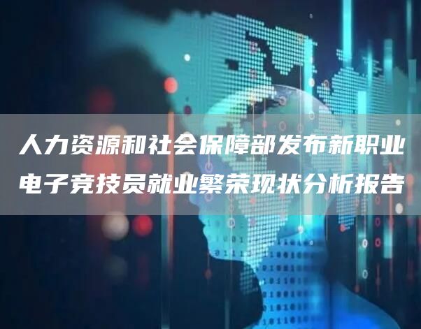 人力资源和社会保障部发布新职业电子竞技员就业繁荣现状分析报告