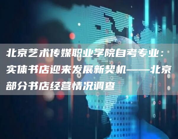 北京艺术传媒职业学院自考专业：实体书店迎来发展新契机——北京部分书店经营情况调查