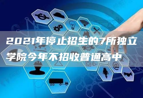 2021年停止招生的7所独立学院今年不招收普通高中(图1)