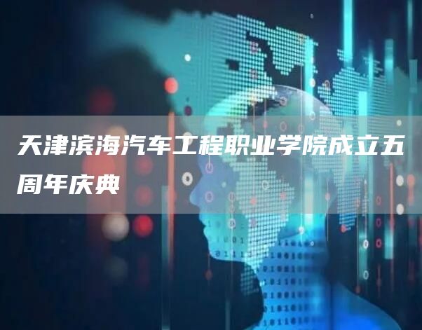 天津滨海汽车工程职业学院成立五周年庆典(图1)