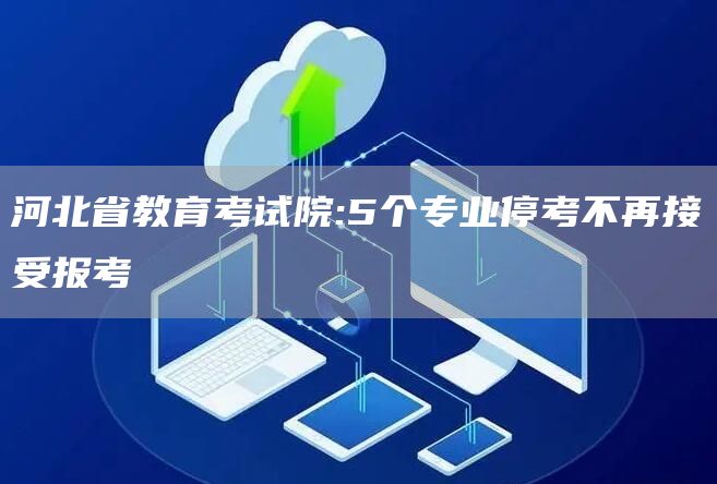 河北省教育考试院:5个专业停考不再接受报考