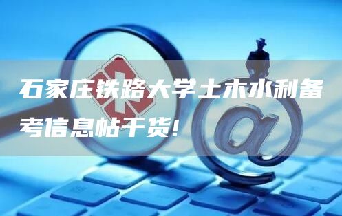 石家庄铁路大学土木水利备考信息帖干货!