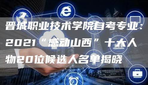 晋城职业技术学院自考专业：2021“感动山西”十大人物20位候选人名单揭晓(图1)