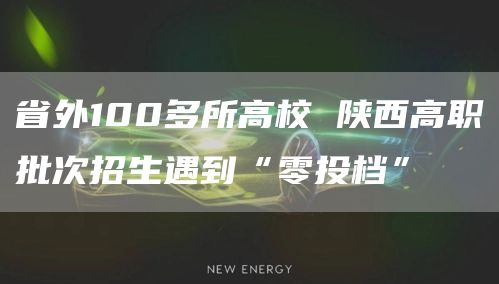 省外100多所高校 陕西高职批次招生遇到“零投档”