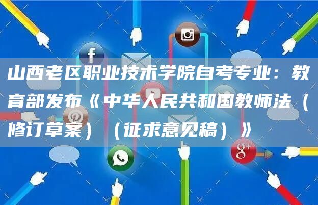 山西老区职业技术学院自考专业：教育部发布《中华人民共和国教师法（修订草案）（征求意见稿）》(图1)