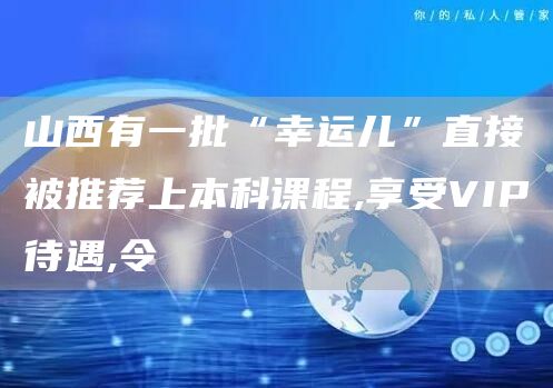 山西有一批“幸运儿”直接被推荐上本科课程,享受VIP待遇,令(图1)