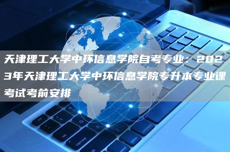 天津理工大学中环信息学院自考专业：2023年天津理工大学中环信息学院专升本专业课考试考前安排(图1)