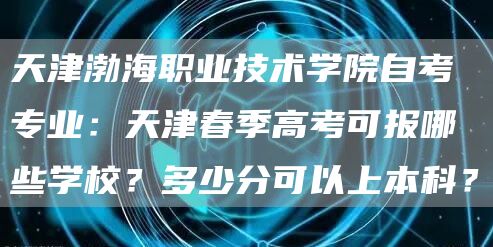 天津渤海职业技术学院自考专业：天津春季高考可报哪些学校？多少分可以上本科？(图1)