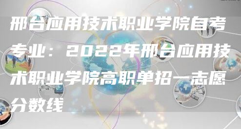 邢台应用技术职业学院自考专业：2022年邢台应用技术职业学院高职单招一志愿分数线(图1)