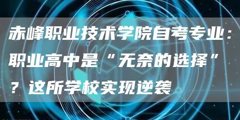 赤峰职业技术学院自考专业：职业高中是“无奈的选择”？这所学校实现逆袭