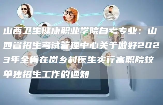 山西卫生健康职业学院自考专业：山西省招生考试管理中心关于做好2023年全省在岗乡