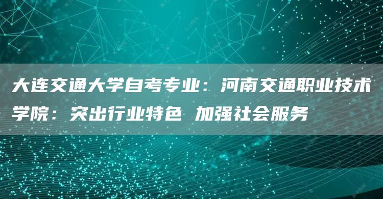 大连交通大学自考专业：河南交通职业技术学院：突出行业特色 加强社会服务(图1)