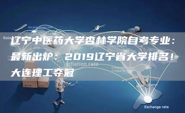 辽宁中医药大学杏林学院自考专业：最新出炉：2019辽宁省大学排名！大连理工夺冠