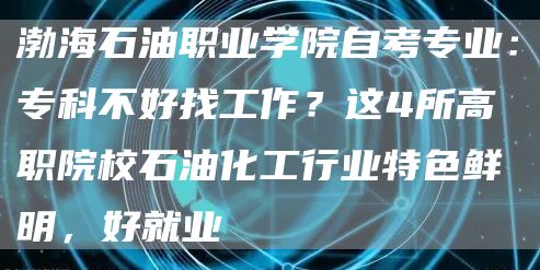 渤海石油职业学院自考专业：专科不好找工作？这4所高职院校石油化工行业特色鲜明，好就业(图1)