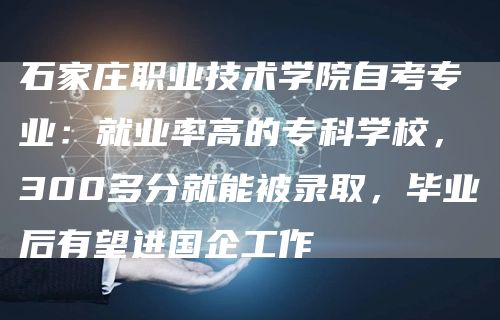 石家庄职业技术学院自考专业：就业率高的专科学校，300多分就能被录取，毕业后有望进国企工作(图1)