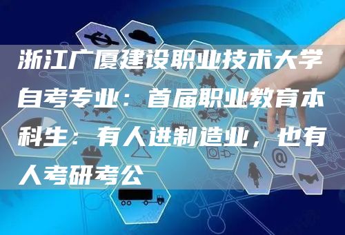 浙江广厦建设职业技术大学自考专业：首届职业教育本科生：有人进制造业，也有人考研考公(图1)