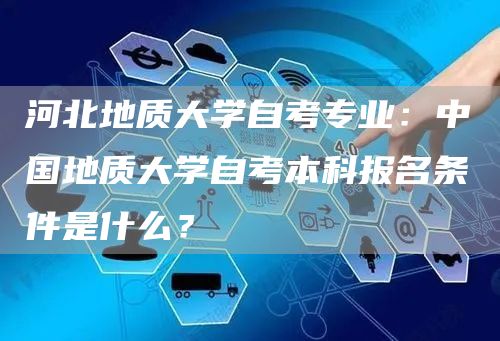 河北地质大学自考专业：中国地质大学自考本科报名条件是什么？