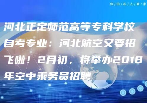 河北正定师范高等专科学校自考专业：河北航空又要招飞啦！2月初，将举办2018年空