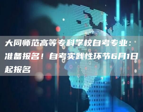 大同师范高等专科学校自考专业：准备报名！自考实践性环节6月1日起报名