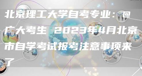 北京理工大学自考专业：@广大考生 2023年4月北京市自学考试报考注意事项来了