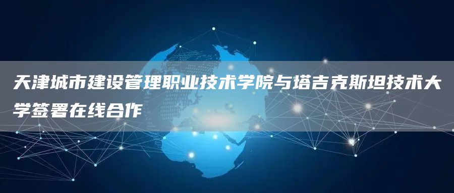 天津城市建设管理职业技术学院与塔吉克斯坦技术大学签署在线合作(图1)