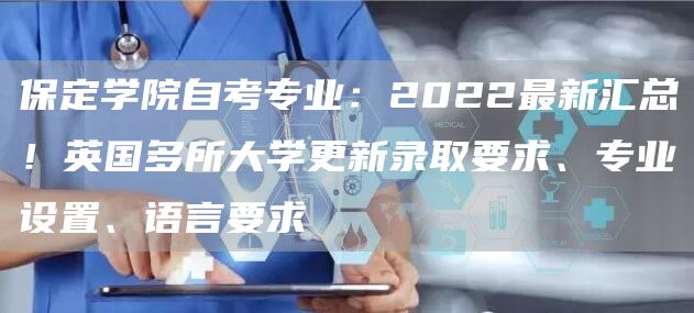 保定学院自考专业：2022最新汇总！英国多所大学更新录取要求、专业设置、语言要求