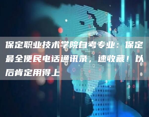 保定职业技术学院自考专业：保定最全便民电话通讯录，速收藏！以后肯定用得上