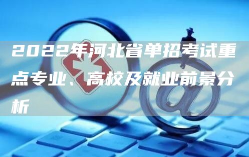 2022年河北省单招考试重点专业、高校及就业前景分析(图1)