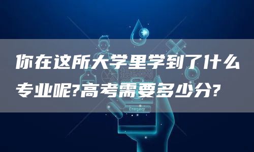 你在这所大学里学到了什么专业呢?高考需要多少分?(图1)