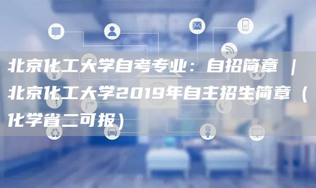 北京化工大学自考专业：自招简章 | 北京化工大学2019年自主招生简章（化学省二可报）(图1)