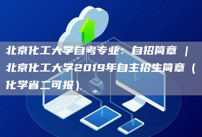 北京化工大学自考专业：自招简章 | 北京化工大学2019年自主招生简章（化学省二可报）