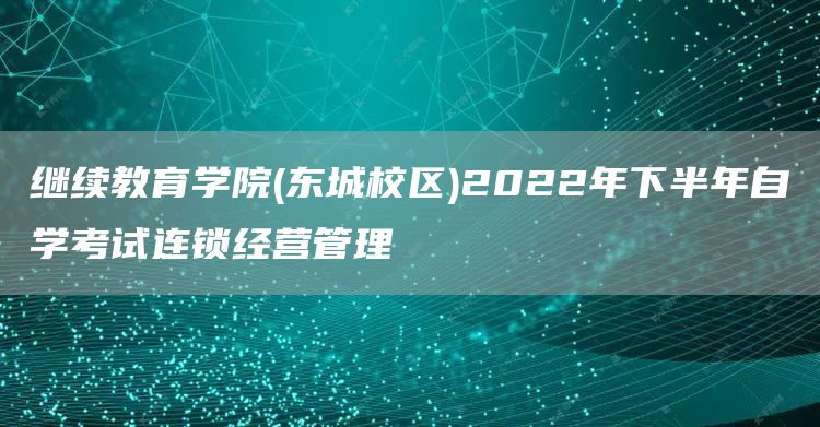 继续教育学院(东城校区)2022年下半年自学考试连锁经营管理