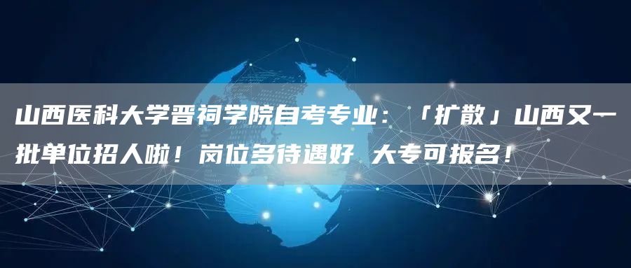 山西医科大学晋祠学院自考专业：「扩散」山西又一批单位招人啦！岗位多待遇好 大专可