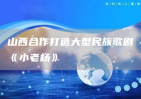 山西合作打造大型民族歌剧《小老杨》(图1)