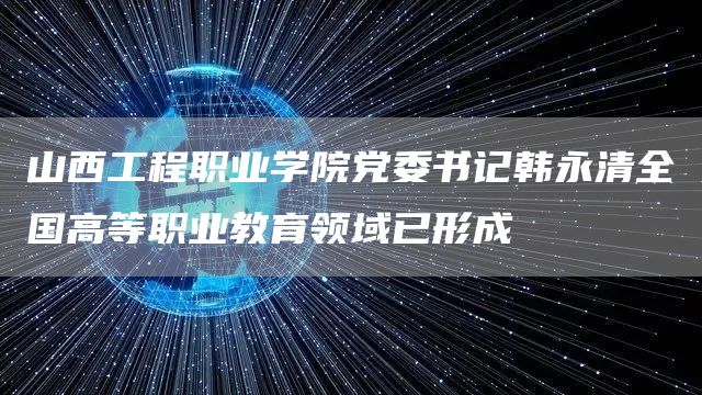 山西工程职业学院党委书记韩永清全国高等职业教育领域已形成(图1)