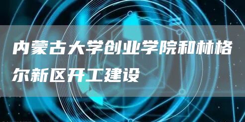 内蒙古大学创业学院和林格尔新区开工建设(图1)