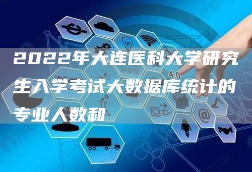 2022年大连医科大学研究生入学考试大数据库统计的专业人数和(图1)