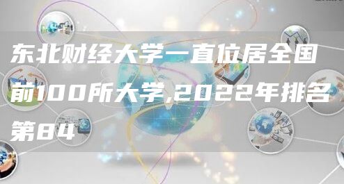 东北财经大学一直位居全国前100所大学,2022年排名第84(图1)