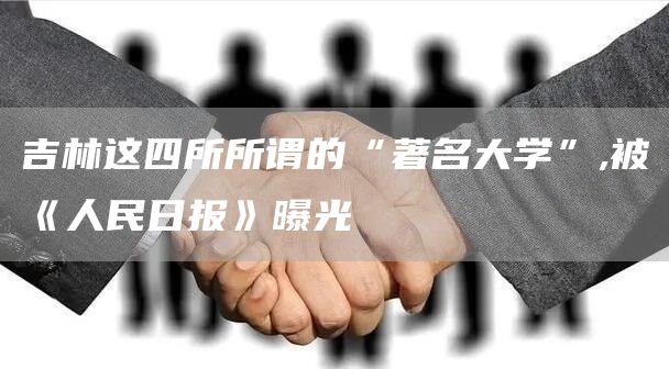 吉林这四所所谓的“著名大学”,被《人民日报》曝光(图1)