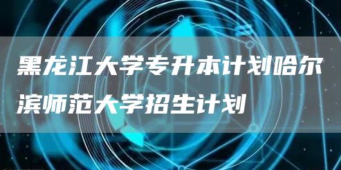 黑龙江大学专升本计划哈尔滨师范大学招生计划