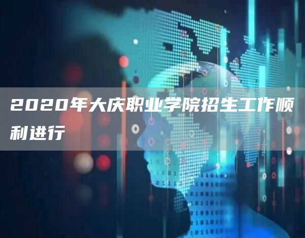 2020年大庆职业学院招生工作顺利进行(图1)