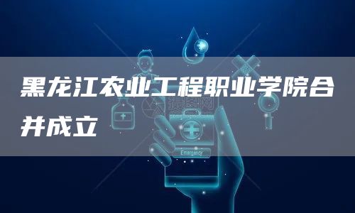 黑龙江农业工程职业学院合并成立(图1)