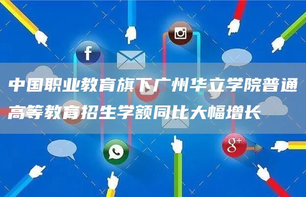 中国职业教育旗下广州华立学院普通高等教育招生学额同比大幅增长