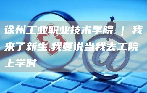 徐州工业职业技术学院 | 我来了新生,我要说当我去工院上学时(图1)